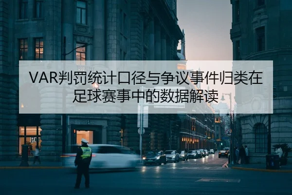 VAR判罚统计口径与争议事件归类在足球赛事中的数据解读