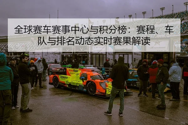 全球赛车赛事中心与积分榜：赛程、车队与排名动态实时赛果解读