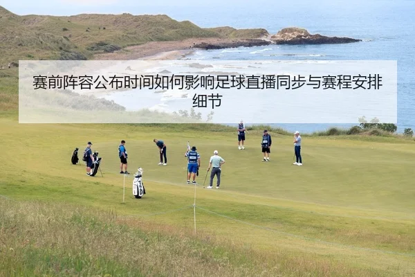 赛前阵容公布时间如何影响足球直播同步与赛程安排细节