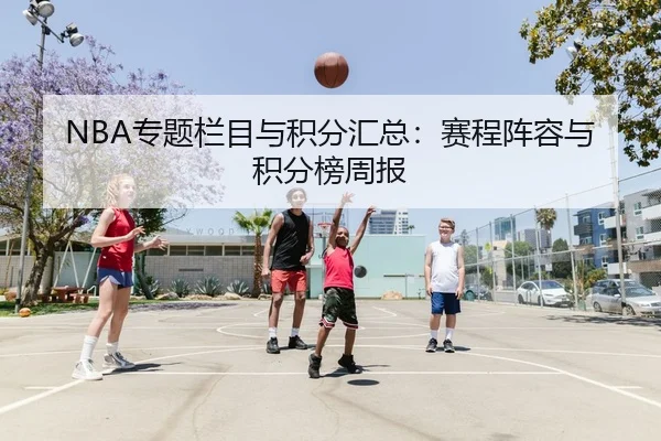NBA专题栏目与积分汇总：赛程阵容与积分榜周报